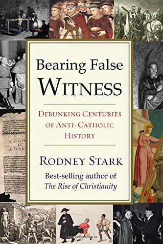 Bearing False Witness Debunking Centuries Of Anticatholic History 1st Rodney Stark