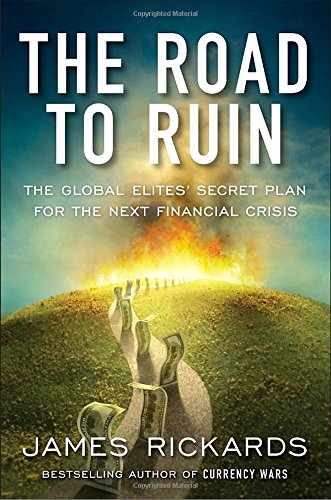 The Road To Ruin The Global Elites Secret Plan For The Next Financial Crisis James Rickards