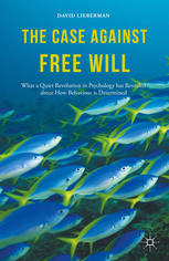 The Case Against Free Will What A Quiet Revolution In Psychology Has Revealed About How Behaviour Is Determined David A Lieberman Auth