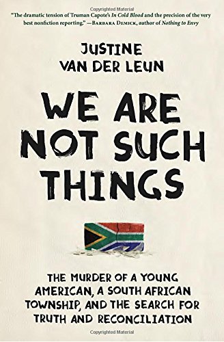 We Are Not Such Things The Murder Of A Young American A South African Township And The Search For Truth And Reconciliation Justine Van Der Leun