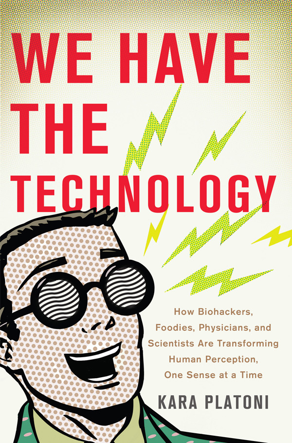We Have The Technology How Biohackers Foodies Physicians And Scientists Are Transforming Human Perception One Sense At A Time Platoni Kara