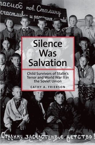 Silence Was Salvation Child Survivors Of Stalins Terror And World War Ii In The Soviet Union Cathy A Frierson