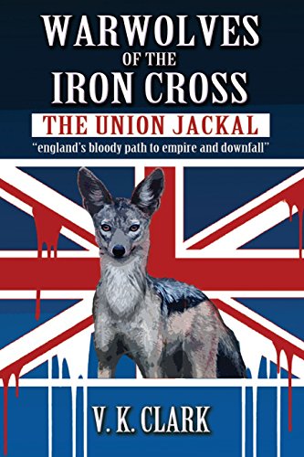 Warwolves Of The Iron Cross The Union Jackal Englands Bloody Path To Empire And Downfall First V K Clark