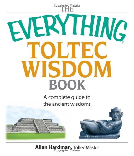The Everything Toltec Wisdom Book A Complete Guide To The Ancient Wisdoms First Paperback Edition Allan Hardman