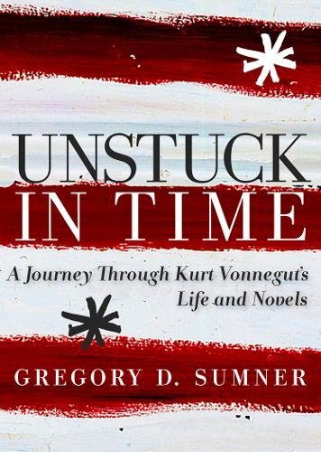 Unstuck In Time A Journey Through Kurt Vonneguts Life And Novels 1st Gregory D Sumner