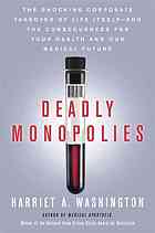 Deadly Monopolies The Shocking Corporate Takeover Of Life Itself And The Consequences For Your Health And Our Medical Future 1st Ed Harriet A Washington