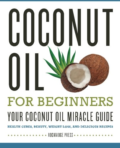 Coconut Oil For Beginners Your Coconut Oil Miracle Guide Health Cures Beauty Weight Loss And Delicious Recipes Rockridge Press