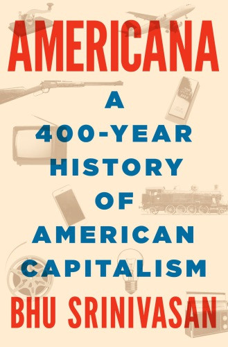 Americana A 400year History Of American Capitalism Bhu Srinivasan