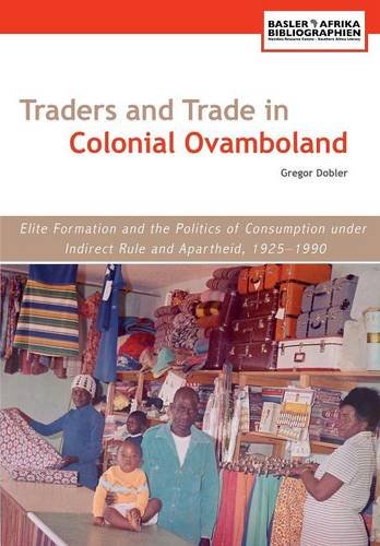 Traders And Trade In Colonial Ovamboland 19251990 Elite Formation And The Politics Of Consumption Under Indirect Rule And Apartheid Gregor Dobler