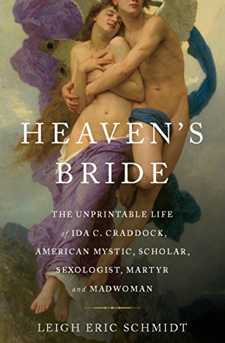 Heavens Bride The Unprintable Life Of Ida C Craddock American Mystic Scholar Sexologist Martyr And Madwoman Leigh Eric Schmidt