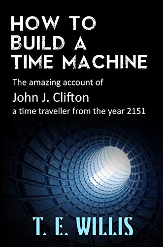 How To Build A Time Machine The Amazing Account Of John C Clifton Willis T E