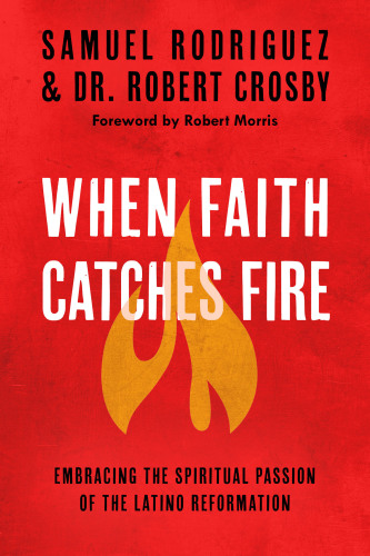 When Faith Catches Fire Embracing The Spiritual Passion Of The Latino Reformation Samuel Rodriguez