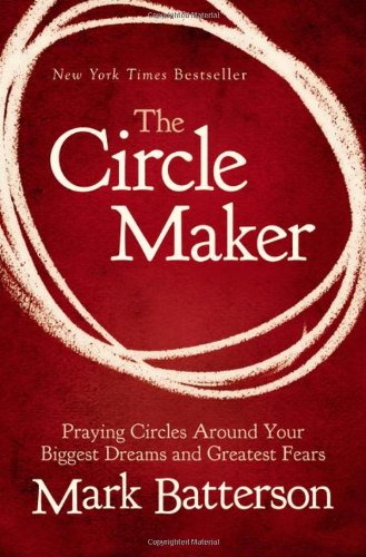 The Circle Maker Praying Circles Around Your Biggest Dreams And Greatest Fears Batterson Mark