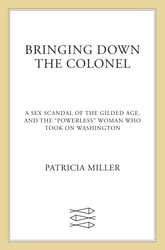 Bringing Down The Colonel A Sex Scandal Of The Gilded Age And The Powerless Woman Who Took On Washington Patricia Miller
