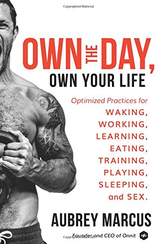 Own The Day Own Your Life Optimized Practices For Waking Working Learning Eating Training Playing Sleeping And Sex Aubrey Marcus