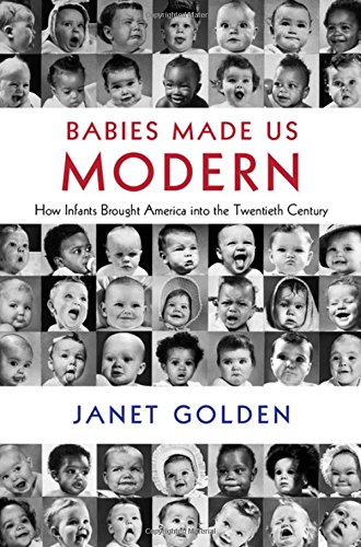 Babies Made Us Modern How Infants Brought America Into The Twentieth Century Janet Golden