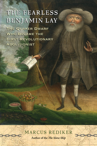 The Fearless Benjamin Lay The Quaker Dwarf Who Became The First Revolutionary Abolitionist 1st Edition Marcus Rediker