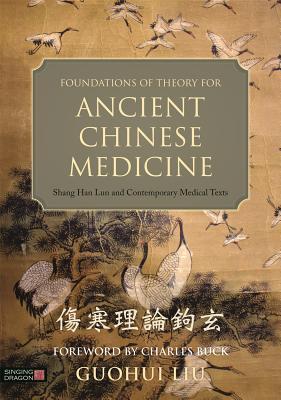 Foundations Of Theory For Ancient Chinese Medicine Shang Han Lun And Contemporary Medical Texts Hardcover Guohui Liu Charles Buck