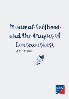 Minimal Selfhood And The Origins Of Consciousness Rupert Glasgow