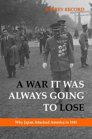 A War It Was Always Going To Lose Why Japan Attacked America In 1941 1st Edition Jeffrey Record