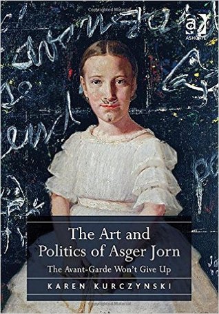 The Art And Politics Of Asger Jorn The Avantgarde Wont Give Up Hardcover Karen Kurczynski