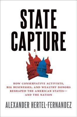 State Capture How Conservative Activists Big Businesses And Wealthy Donors Reshaped The American Statesand The Nation Hardcover Alexander Hertelfernandez