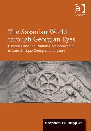 The Sasanian World Through Georgian Eyes The Iranian Commonwealth In Late Antique Georgian Literature Hardcover Stephen H Rapp Jr