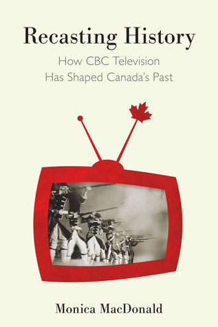 Recasting History How Cbc Television Has Shaped Canadas Past Monica Macdonald