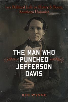 The Man Who Punched Jefferson Davis The Political Life Of Henry S Foote Southern Unionist Hardcover Ben Wynne