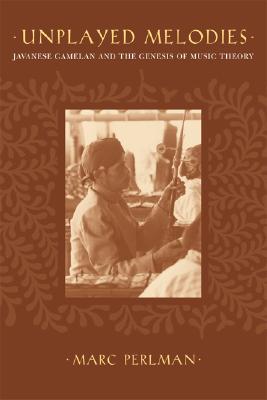 Unplayed Melodies Javanese Gamelan And The Genesis Of Music Theory Marc Perlman