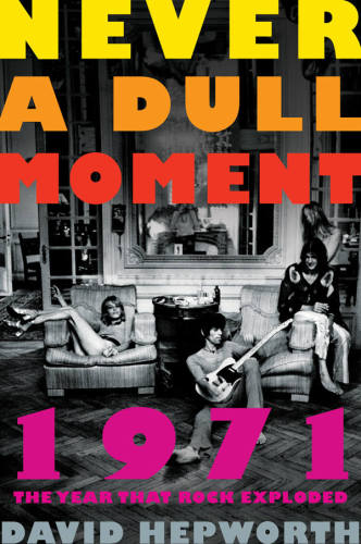 Never A Dull Moment 1971 The Year That Rock Exploded David Hepworth