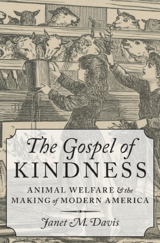 The Gospel Of Kindness Animal Welfare And The Making Of Modern America Janet M Davis