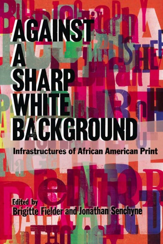 Against A Sharp White Background Infrastructures Of African American Print Brigitte Fielder And Jonathan Senchyne Eds