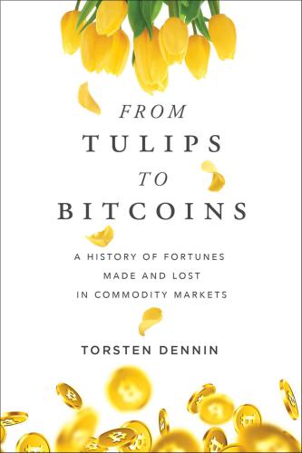 From Tulips To Bitcoins A History Of Fortunes Made And Lost In Commodity Markets Torsten Dennin