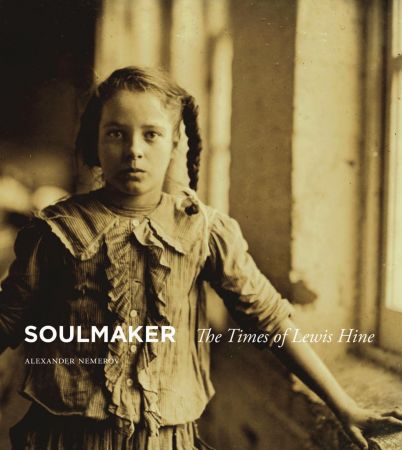 Soulmaker The Times Of Lewis Hine Alexander Nemerov