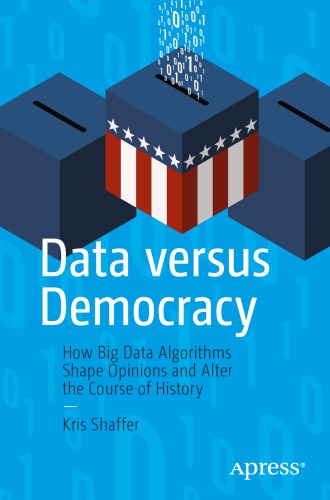 Data Versus Democracy How Big Data Algorithms Shape Opinions And Alter The Course Of History Kris Shaffer