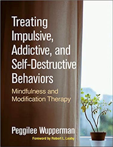 Treating Impulsive Addictive And Selfdestructive Behaviors Mindfulness And Modification Therapy 1st Edition Peggilee Wupperman