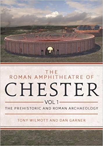 The Roman Amphitheatre Of Chester Volume 1 The Prehistoric And Roman Archaeology 1st Tony Wilmott