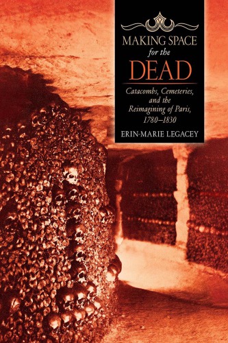 Making Space For The Dead Catacombs Cemeteries And The Reimagining Of Paris 17801830 Hardcover Erinmarie Legacey