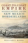 Coasttocoast Empire Manifest Destiny And The New Mexico Borderlands Hardcover William S Kiser
