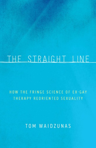 The Straight Line How The Fringe Science Of Exgay Therapy Reoriented Sexuality Tom Waidzunas