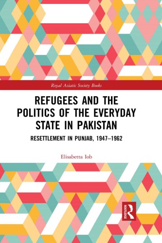 Refugees And The Politics Of The Everyday State In Pakistan Resettlement In Punjab 19471962 Elisabetta Iob