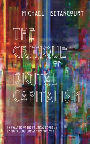 The Critique Of Digital Capitalism An Analysis Of The Political Economy Of Digital Culture And Technology Michael Betancourt