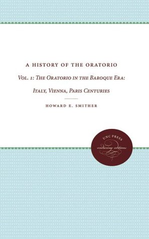 History Of The Oratorio Vol 1 The Oratorio In The Baroque Era Italy Vienna Paris Howard E Smither