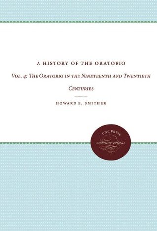 A History Of The Oratorio Vol 4 The Oratorio In The Nineteenth And Twentieth Centuries Howard E Smither