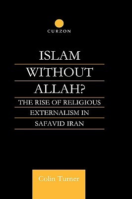 Islam Without Allah The Rise Of Religious Externalism In Safavid Iran Hardcover Colin Turner