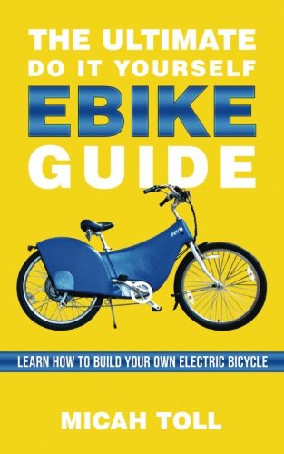 The Ultimate Do It Yourself Ebike Guide Learn How To Build Your Own Electric Bicycle Micah Toll