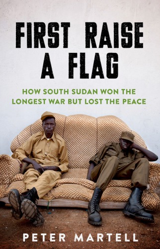 First Raise A Flag How South Sudan Won The Longest War But Lost The Peace 2019 Paperback Peter Martell