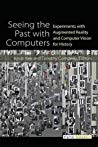 Seeing The Past With Computers Experiments With Augmented Reality And Computer Vision For History Hardcover Kevin Kee Timothy J Compeau