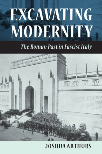 Excavating Modernity The Roman Past In Fascist Italy Joshua Arthurs